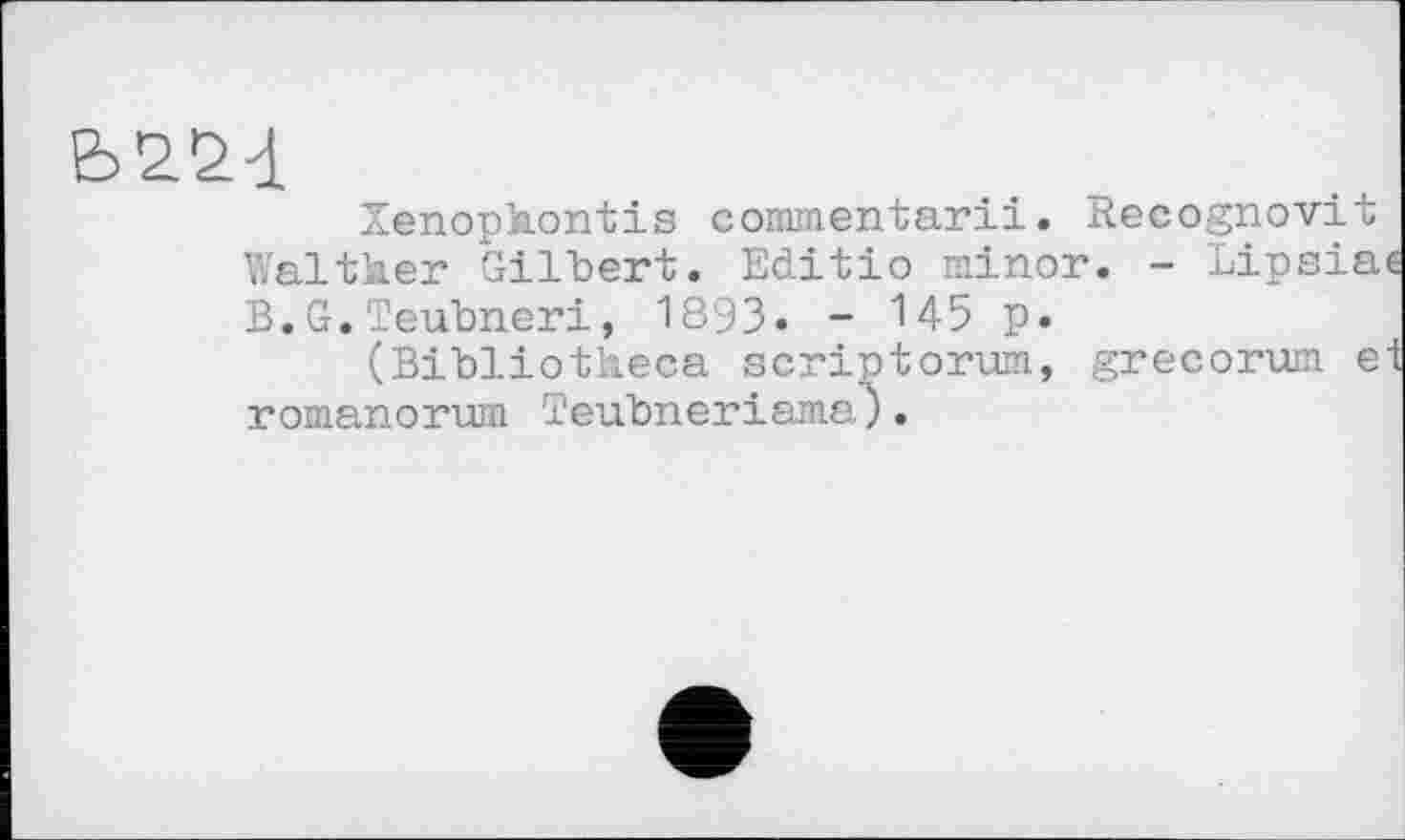 ﻿ьа&і
Xenophontis commentarii. Recognovit Walther Gilbert. Editio minor. - Lipsia B.G.Teubneri, 1893. - 145 p.
(Bibliotheca scriptorum, grecorum e romanоrum Teubnerіamaj.